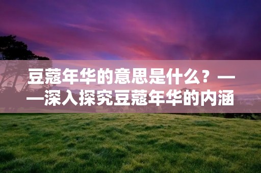 豆蔻年华的意思是什么?——深入探究豆蔻年华的内涵