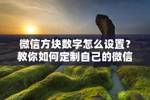 微信方块数字怎么设置?教你如何定制自己的微信方块数字 微信方块数字怎么设置?教你如何定制自己的微信方块数字