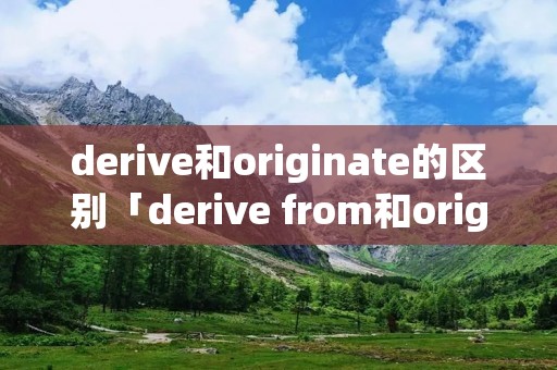 derive和originate的区别「derive from和originate from的区别」