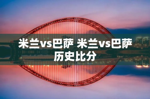 米兰vs巴萨 米兰vs巴萨历史比分