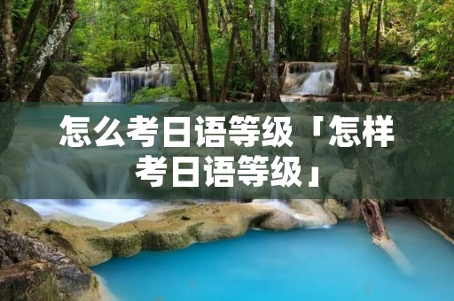 怎么考日语等级「怎样考日语等级」