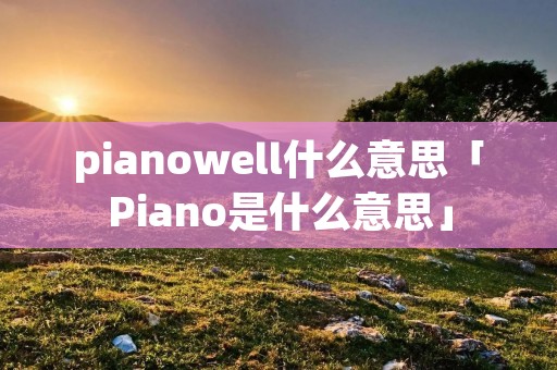 pianowell什么意思「Piano是什么意思」 pianowell什么意思「Piano是什么意思」