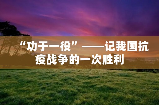 “功于一役”——记我国抗疫战争的一次胜利 “功于一役”——记我国抗疫战争的一次胜利