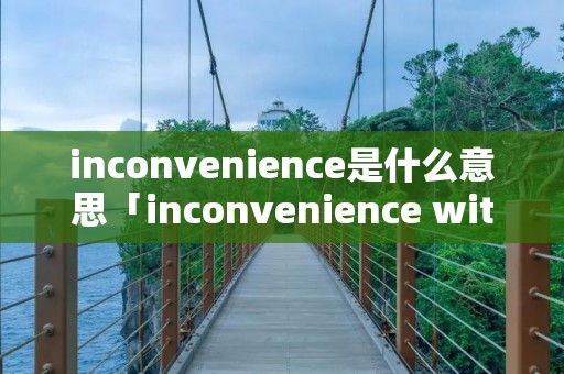 inconvenience是什么意思「inconvenience with」