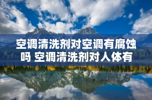 空调清洗剂对空调有腐蚀吗 空调清洗剂对人体有没有害 空调清洗剂对空调有腐蚀吗 空调清洗剂对人体有没有害