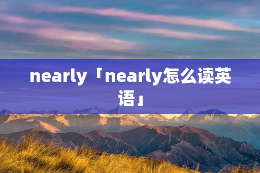 nearly「nearly怎么读英语」