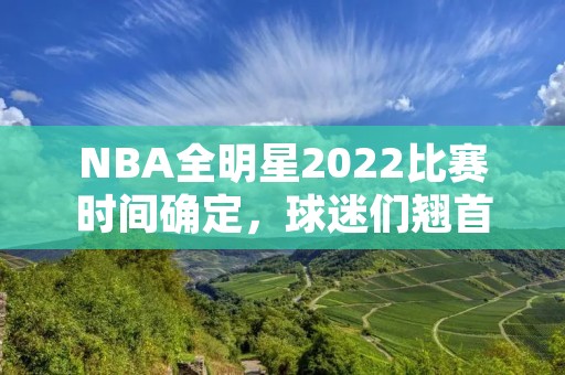 NBA全明星2022比赛时间确定,球迷们翘首以盼! NBA全明星2022比赛时间确定,球迷们翘首以盼!