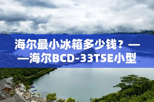 海尔最小冰箱多少钱？——海尔BCD-33TSE小型冰箱详解