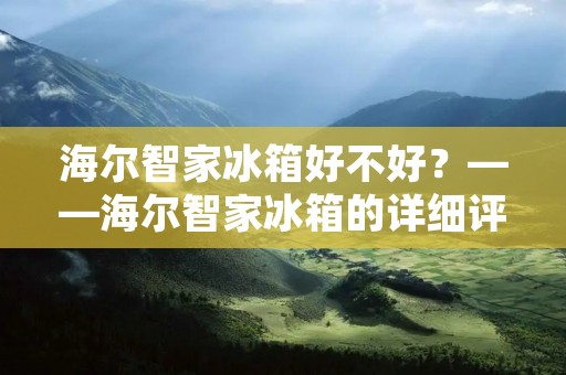 海尔智家冰箱好不好?——海尔智家冰箱的详细评测 海尔智家冰箱好不好?——海尔智家冰箱的详细评测