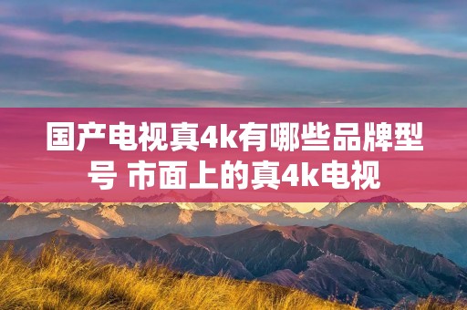 国产电视真4k有哪些品牌型号 市面上的真4k电视