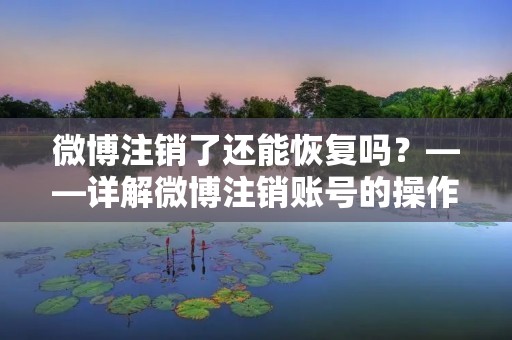 微博注销了还能恢复吗?——详解微博注销账号的操作及注意事项 微博注销了还能恢复吗?——详解微博注销账号的操作及注意事项