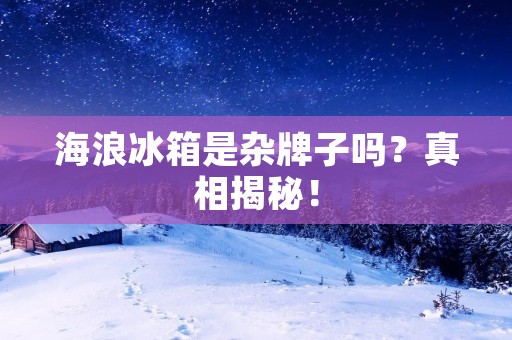 海浪冰箱是杂牌子吗?真相揭秘! 海浪冰箱是杂牌子吗?真相揭秘!