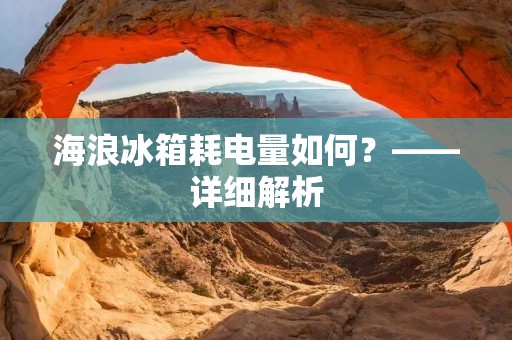 海浪冰箱耗电量如何?——详细解析 海浪冰箱耗电量如何?——详细解析