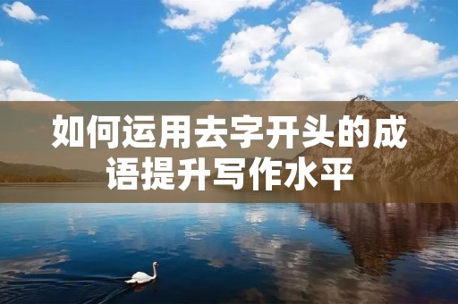 如何运用去字开头的成语提升写作水平