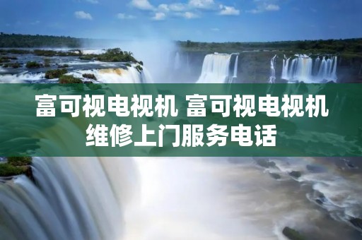 富可视电视机 富可视电视机维修上门服务电话