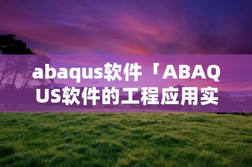 abaqus软件「ABAQUS软件的工程应用实例集」 abaqus软件「ABAQUS软件的工程应用实例集」