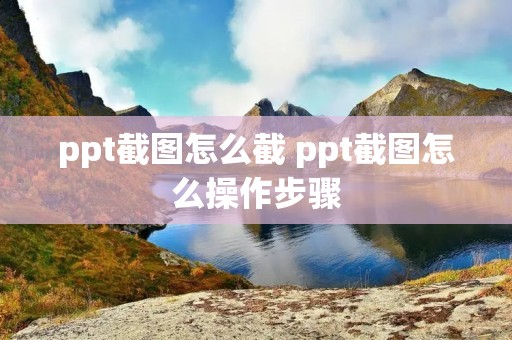 ppt截图怎么截 ppt截图怎么操作步骤