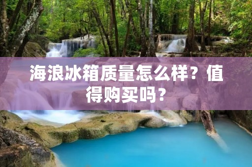 海浪冰箱质量怎么样？值得购买吗？