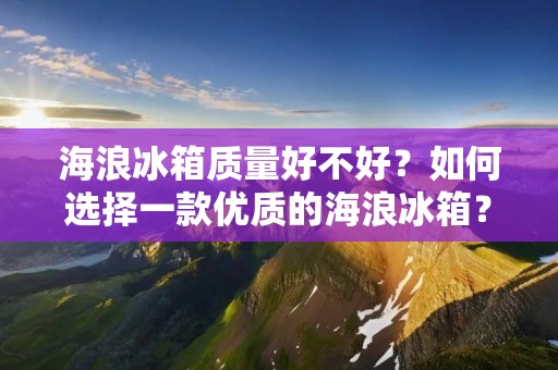 海浪冰箱质量好不好?如何选择一款优质的海浪冰箱? 海浪冰箱质量好不好?如何选择一款优质的海浪冰箱?