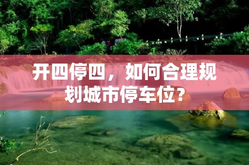 开四停四,如何合理规划城市停车位? 开四停四,如何合理规划城市停车位?