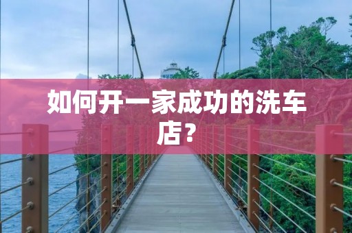 如何开一家成功的洗车店？