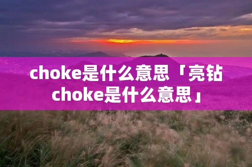 choke是什么意思「亮钻choke是什么意思」 choke是什么意思「亮钻choke是什么意思」