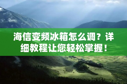 海信变频冰箱怎么调？详细教程让您轻松掌握！