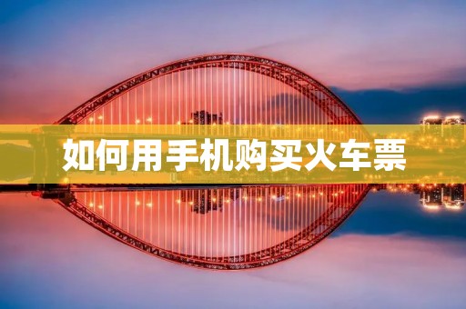 如何用手机购买火车票 如何用手机购买火车票