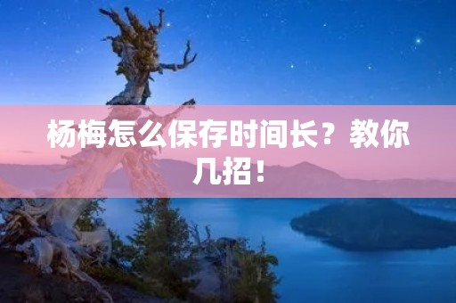 杨梅怎么保存时间长?教你几招!