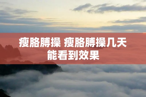瘦胳膊操 瘦胳膊操几天能看到效果