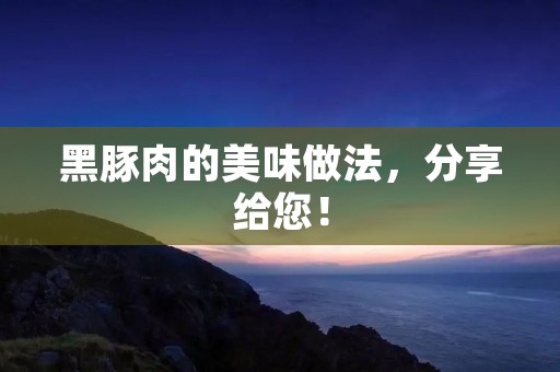 黑豚肉的美味做法，分享给您！