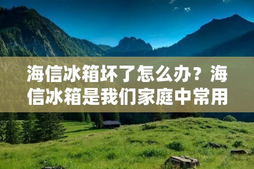 海信冰箱坏了怎么办？海信冰箱是我们家庭中常用的电器之一，如果出现了故障，我们应该如何处理呢？下面，我将为您详细介绍。