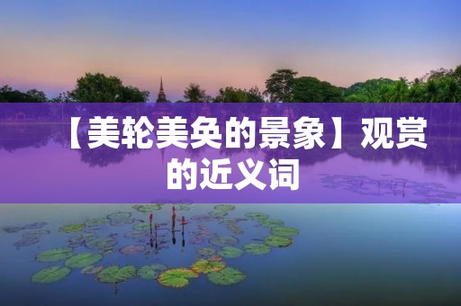 【美轮美奂的景象】观赏的近义词