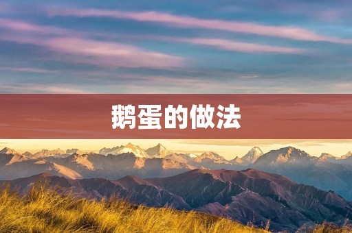 鹅蛋的做法:清香可口的美味佳肴 鹅蛋的做法:清香可口的美味佳肴