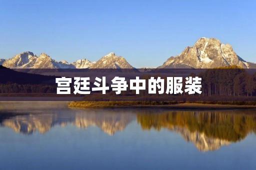 宫廷斗争中的服装:揭秘荣华富贵背后的设计艺术 宫廷斗争中的服装:揭秘荣华富贵背后的设计艺术