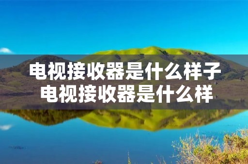 电视接收器是什么样子 电视接收器是什么样子的图片 电视接收器是什么样子 电视接收器是什么样子的图片