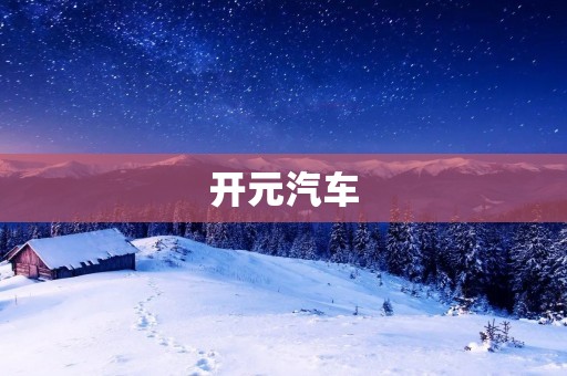开元汽车:打造中国汽车行业的未来 开元汽车:打造中国汽车行业的未来