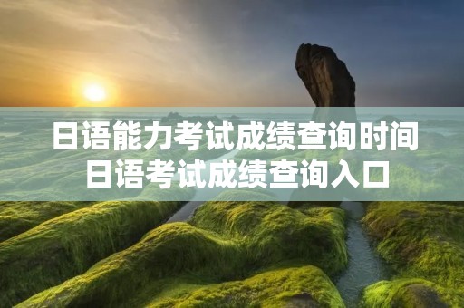 日语能力考试成绩查询时间 日语考试成绩查询入口