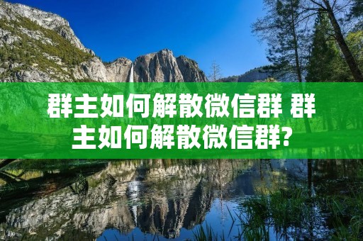 群主如何解散微信群 群主如何解散微信群?