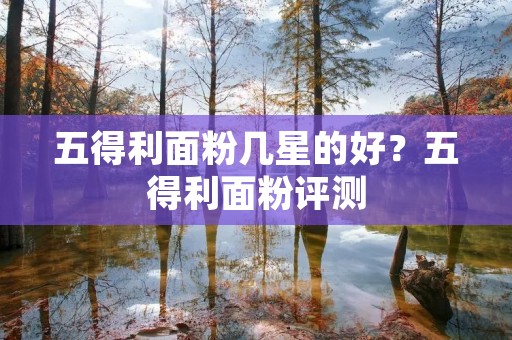 五得利面粉几星的好?五得利面粉评测