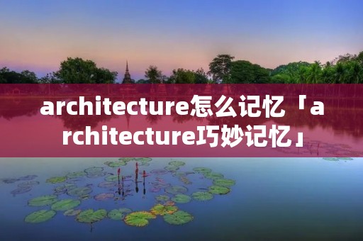 architecture怎么记忆「architecture巧妙记忆」 architecture怎么记忆「architecture巧妙记忆」
