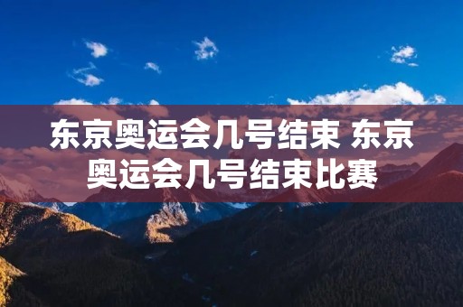 东京奥运会几号结束 东京奥运会几号结束比赛