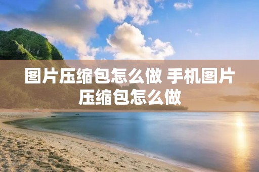 图片压缩包怎么做 手机图片压缩包怎么做 图片压缩包怎么做 手机图片压缩包怎么做
