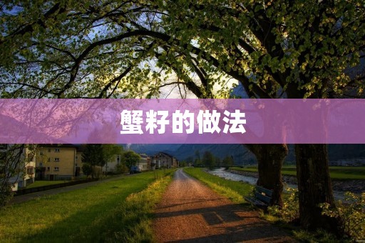蟹籽的做法:打造美味可口的蟹黄酱 蟹籽的做法:打造美味可口的蟹黄酱