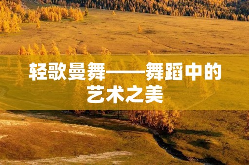 轻歌曼舞——舞蹈中的艺术之美