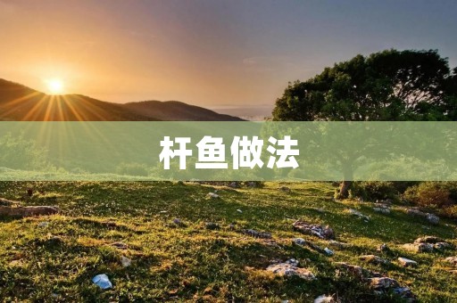 杆鱼做法:让你轻松掌握的杆钓技巧 杆鱼做法:让你轻松掌握的杆钓技巧