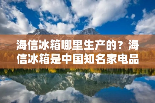 海信冰箱哪里生产的?海信冰箱是中国知名家电品牌之一,拥有着广泛的消费群体和销售网络。那么,海信冰箱是在哪里生产的呢?本文将为您详细介绍海信冰箱的生产地点及其相关情况。 海信冰箱哪里生产的?海信冰箱是中国知名家电品牌之一,拥有着广泛的消费群体和销售网络。那么,海信冰箱是在哪里生产的呢?本文将为您详细介绍海信冰箱的生产地点及其相关情况。