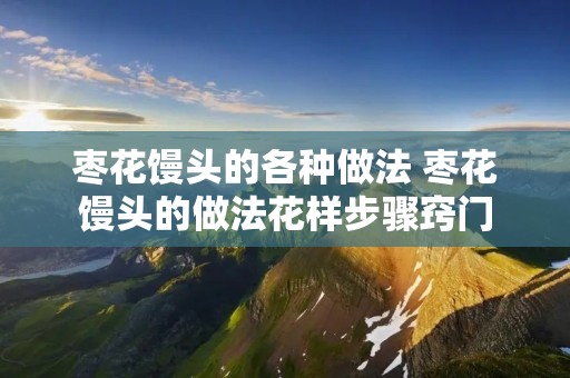 枣花馒头的各种做法 枣花馒头的做法花样步骤窍门 枣花馒头的各种做法 枣花馒头的做法花样步骤窍门