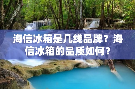 海信冰箱是几线品牌?海信冰箱的品质如何? 海信冰箱是几线品牌?海信冰箱的品质如何?