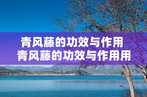 青风藤的功效与作用 青风藤的功效与作用用量归经